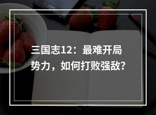 三国志12：最难开局势力，如何打败强敌？