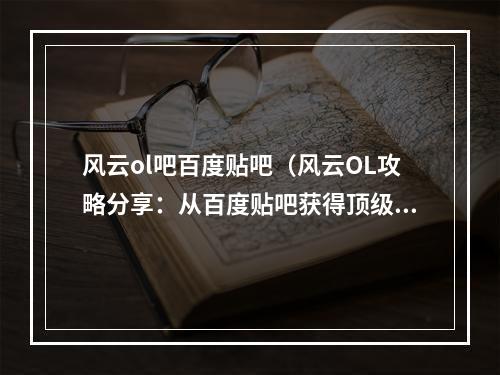 风云ol吧百度贴吧（风云OL攻略分享：从百度贴吧获得顶级小伙伴，成就传奇之路）