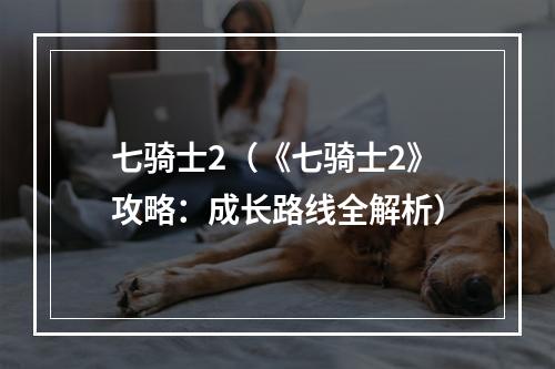 七骑士2（《七骑士2》攻略：成长路线全解析）