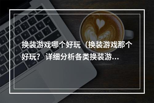 换装游戏哪个好玩（换装游戏那个好玩？ 详细分析各类换装游戏）