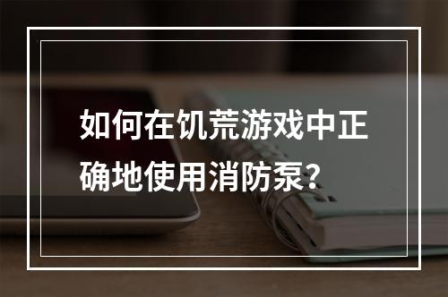 如何在饥荒游戏中正确地使用消防泵？