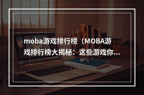 moba游戏排行榜（MOBA游戏排行榜大揭秘：这些游戏你都玩过了吗？）