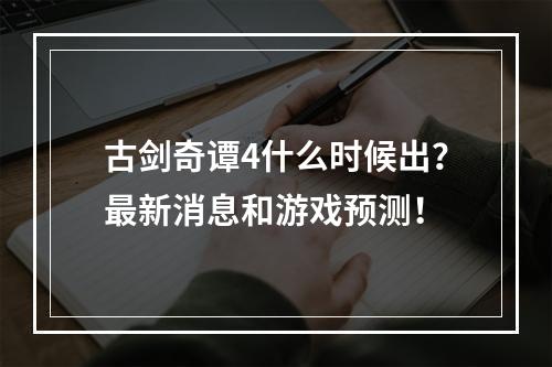 古剑奇谭4什么时候出？最新消息和游戏预测！