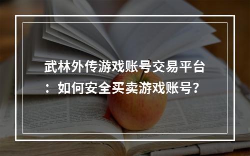 武林外传游戏账号交易平台：如何安全买卖游戏账号？