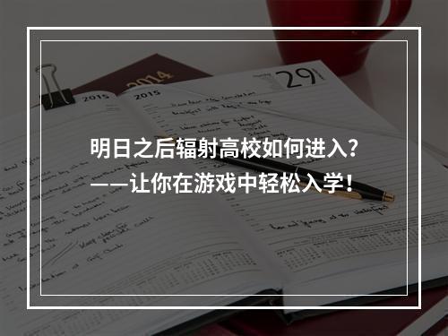 明日之后辐射高校如何进入？——让你在游戏中轻松入学！