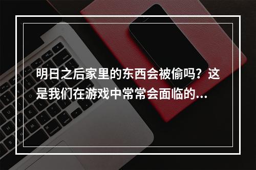 明日之后家里的东西会被偷吗？这是我们在游戏中常常会面临的一个问题。在游戏中，有许多种方法可以保护自己