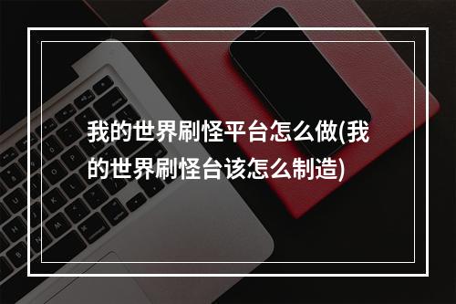 我的世界刷怪平台怎么做(我的世界刷怪台该怎么制造)