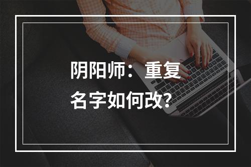 阴阳师：重复名字如何改？