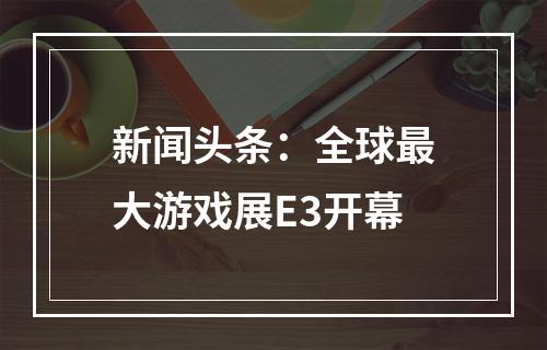 新闻头条：全球最大游戏展E3开幕