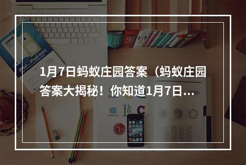 1月7日蚂蚁庄园答案（蚂蚁庄园答案大揭秘！你知道1月7日的正确答案吗？）