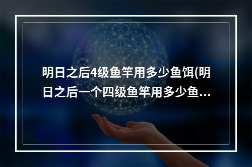 明日之后4级鱼竿用多少鱼饵(明日之后一个四级鱼竿用多少鱼饵)