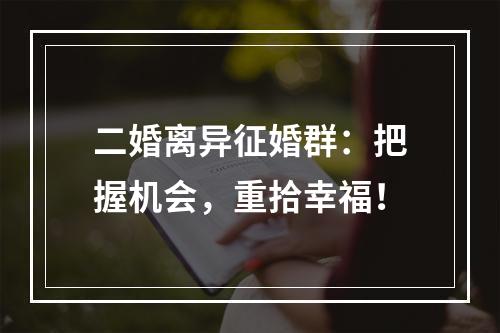 二婚离异征婚群：把握机会，重拾幸福！