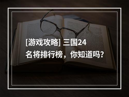 [游戏攻略] 三国24名将排行榜，你知道吗？