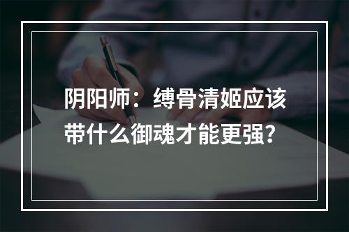 阴阳师：缚骨清姬应该带什么御魂才能更强？