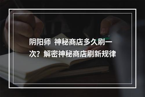 阴阳师  神秘商店多久刷一次？解密神秘商店刷新规律