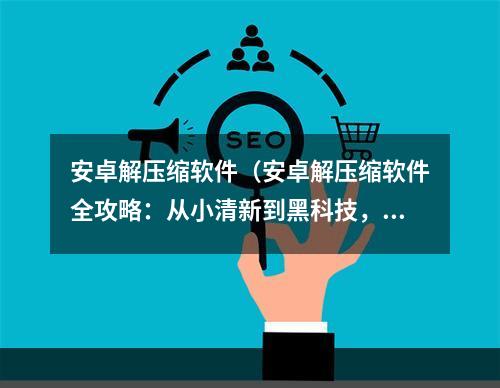 安卓解压缩软件（安卓解压缩软件全攻略：从小清新到黑科技，顶级软件大盘点！）