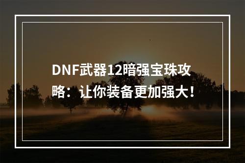 DNF武器12暗强宝珠攻略：让你装备更加强大！