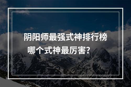 阴阳师最强式神排行榜  哪个式神最厉害？