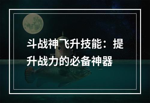 斗战神飞升技能：提升战力的必备神器