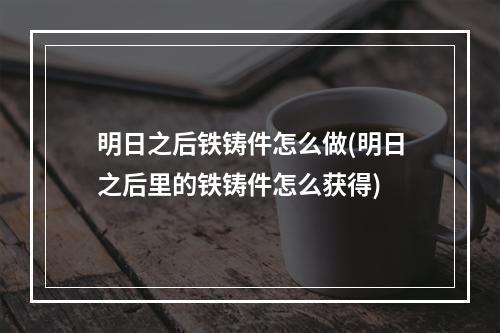 明日之后铁铸件怎么做(明日之后里的铁铸件怎么获得)