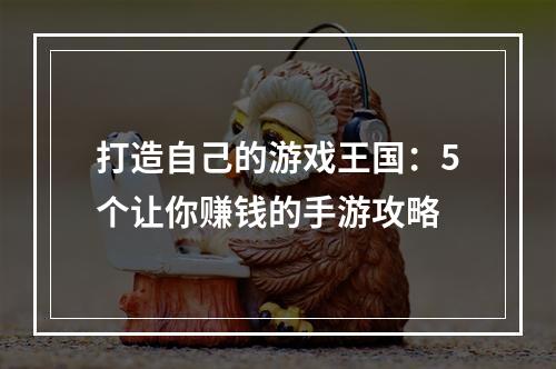 打造自己的游戏王国：5个让你赚钱的手游攻略