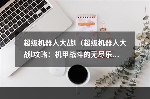 超级机器人大战l（超级机器人大战l攻略：机甲战斗的无尽乐趣）