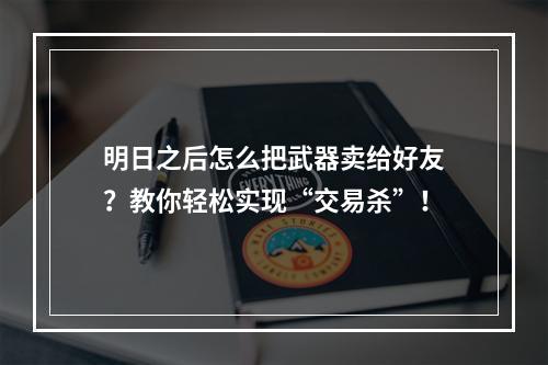 明日之后怎么把武器卖给好友？教你轻松实现“交易杀”！