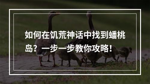 如何在饥荒神话中找到蟠桃岛？一步一步教你攻略！