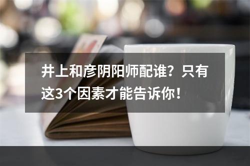 井上和彦阴阳师配谁？只有这3个因素才能告诉你！