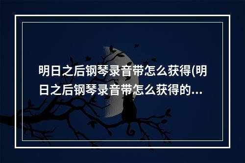 明日之后钢琴录音带怎么获得(明日之后钢琴录音带怎么获得的)