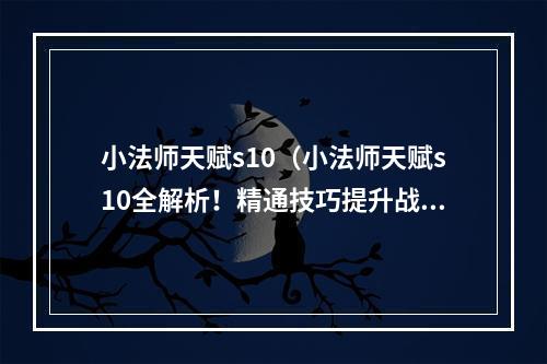 小法师天赋s10（小法师天赋s10全解析！精通技巧提升战斗力！）