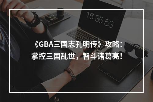 《GBA三国志孔明传》攻略：掌控三国乱世，智斗诸葛亮！