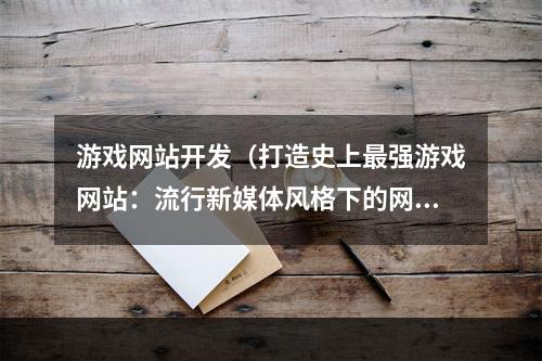 游戏网站开发（打造史上最强游戏网站：流行新媒体风格下的网站开发）