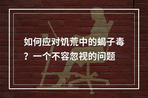 如何应对饥荒中的蝎子毒？一个不容忽视的问题