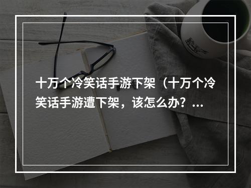 十万个冷笑话手游下架（十万个冷笑话手游遭下架，该怎么办？）