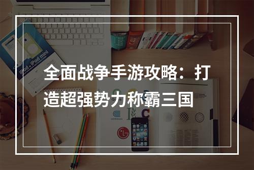 全面战争手游攻略：打造超强势力称霸三国