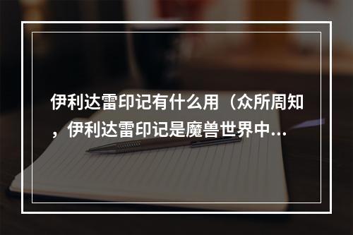 伊利达雷印记有什么用（众所周知，伊利达雷印记是魔兽世界中最为神秘的头衔之一。那么，究竟拥有伊利达雷印