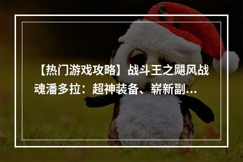 【热门游戏攻略】战斗王之飓风战魂潘多拉：超神装备、崭新副本，全面进击的“女王”崛起！