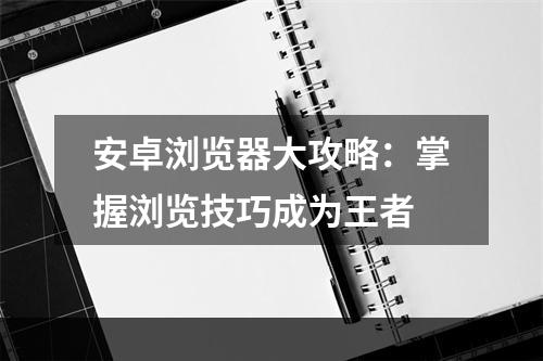 安卓浏览器大攻略：掌握浏览技巧成为王者