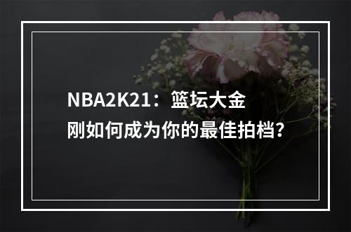 NBA2K21：篮坛大金刚如何成为你的最佳拍档？