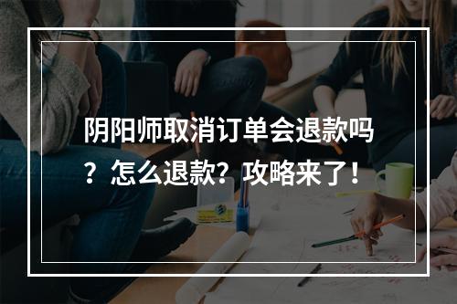 阴阳师取消订单会退款吗？怎么退款？攻略来了！