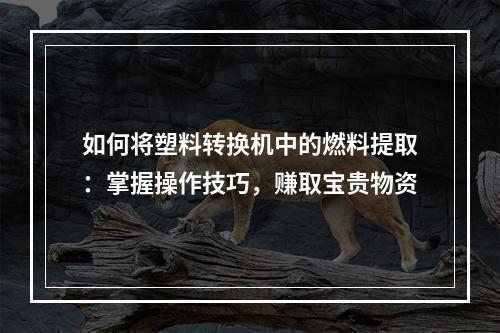 如何将塑料转换机中的燃料提取：掌握操作技巧，赚取宝贵物资