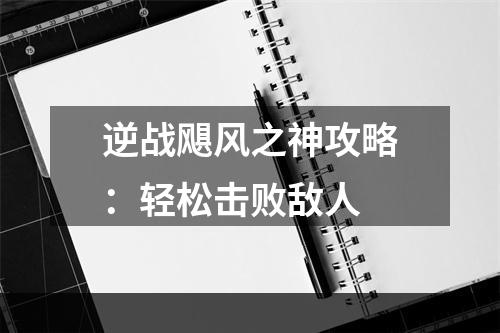 逆战飓风之神攻略：轻松击败敌人