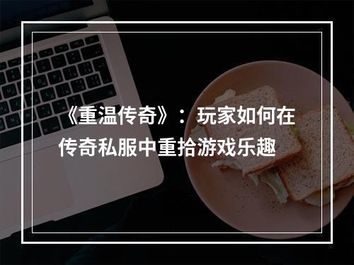 《重温传奇》：玩家如何在传奇私服中重拾游戏乐趣