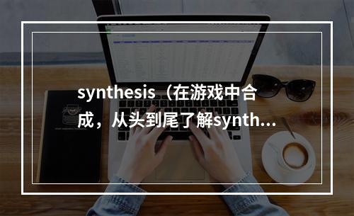 synthesis（在游戏中合成，从头到尾了解synthesis技巧和策略）