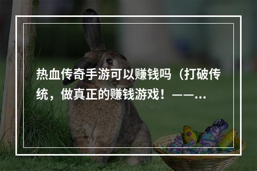 热血传奇手游可以赚钱吗（打破传统，做真正的赚钱游戏！——热血传奇手游能否成为赚钱的途径？）