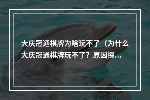 大庆冠通棋牌为啥玩不了（为什么大庆冠通棋牌玩不了？原因探究和解决方法）