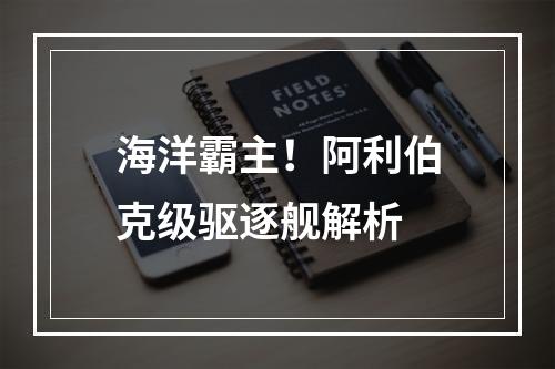 海洋霸主！阿利伯克级驱逐舰解析