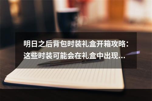 明日之后背包时装礼盒开箱攻略：这些时装可能会在礼盒中出现！