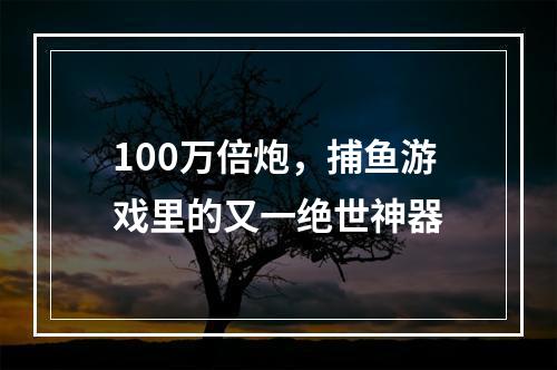 100万倍炮，捕鱼游戏里的又一绝世神器